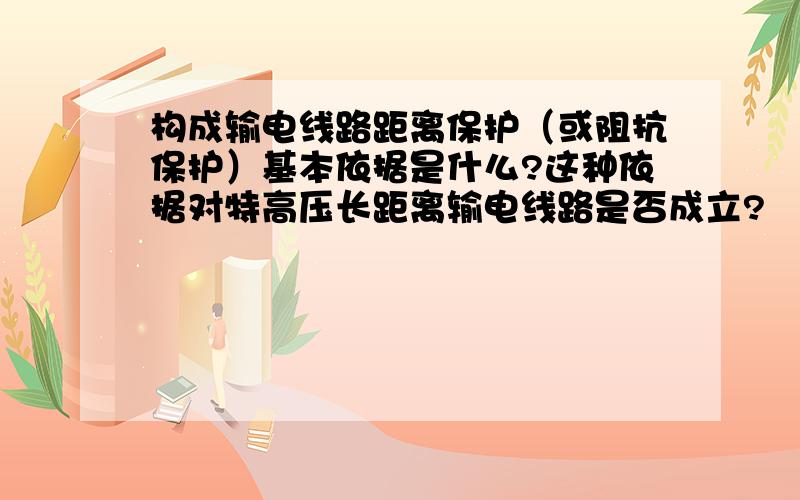 构成输电线路距离保护（或阻抗保护）基本依据是什么?这种依据对特高压长距离输电线路是否成立?