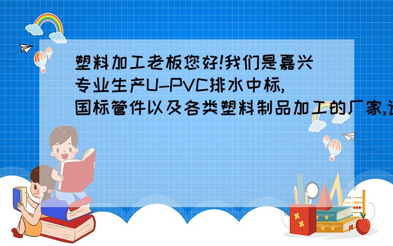 塑料加工老板您好!我们是嘉兴专业生产U-PVC排水中标,国标管件以及各类塑料制品加工的厂家,请问您需要贴牌生产吗?有意向的可和我联系,我寄样过来或欢迎您上门来考察,真诚的希望我们能