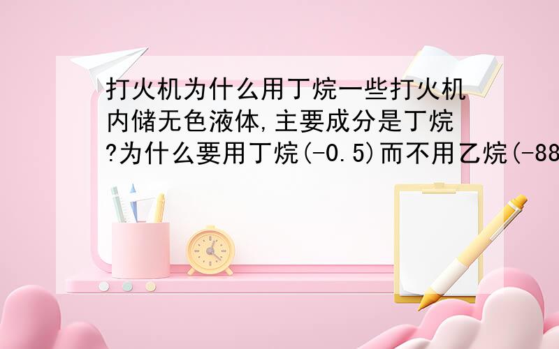 打火机为什么用丁烷一些打火机内储无色液体,主要成分是丁烷?为什么要用丁烷(-0.5)而不用乙烷(-88.6).丙烷(-44.2),戊烷(36.1),己烷(69.2)?(根据沸点)