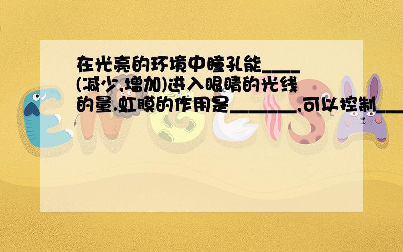 在光亮的环境中瞳孔能____(减少,增加)进入眼睛的光线的量.虹膜的作用是_______,可以控制________的大小.