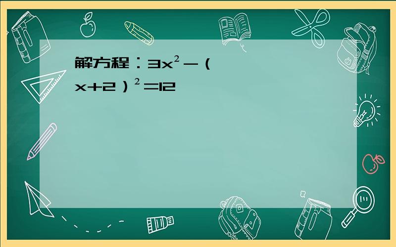 解方程：3x²-（x+2）²=12