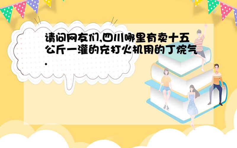 请问网友们,四川哪里有卖十五公斤一灌的充打火机用的丁烷气.