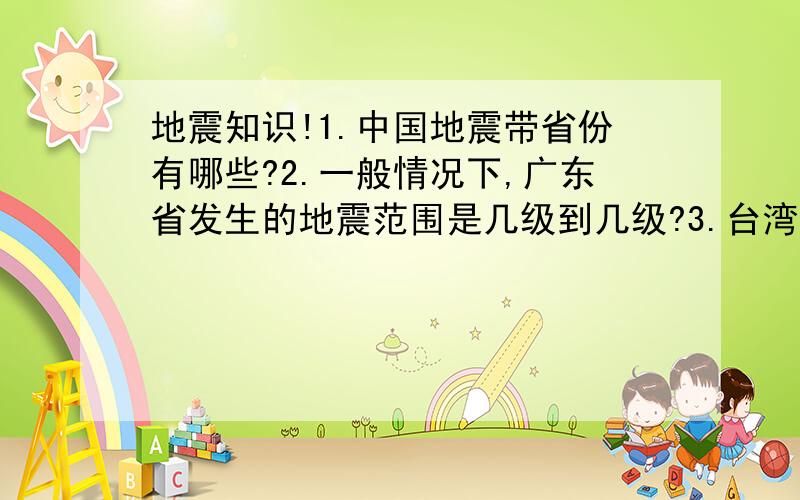 地震知识!1.中国地震带省份有哪些?2.一般情况下,广东省发生的地震范围是几级到几级?3.台湾发生的地震最多可以到几级,威胁性多大?4.还有哪些像汶川和唐山的地震级很高的地方在中国?