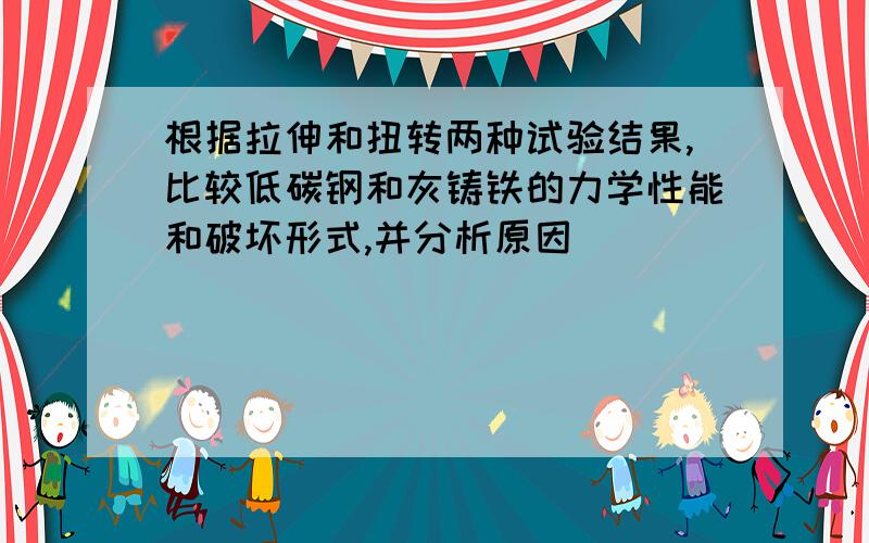 根据拉伸和扭转两种试验结果,比较低碳钢和灰铸铁的力学性能和破坏形式,并分析原因