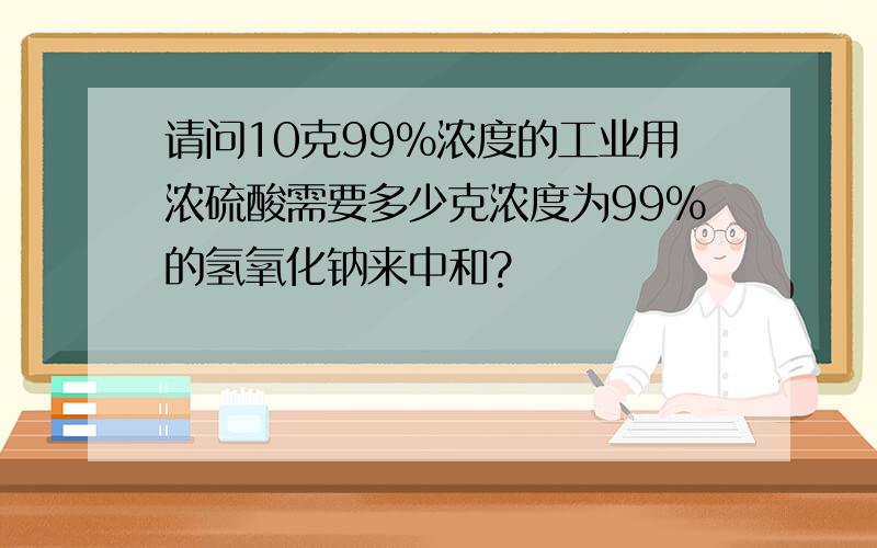 请问10克99%浓度的工业用浓硫酸需要多少克浓度为99%的氢氧化钠来中和?