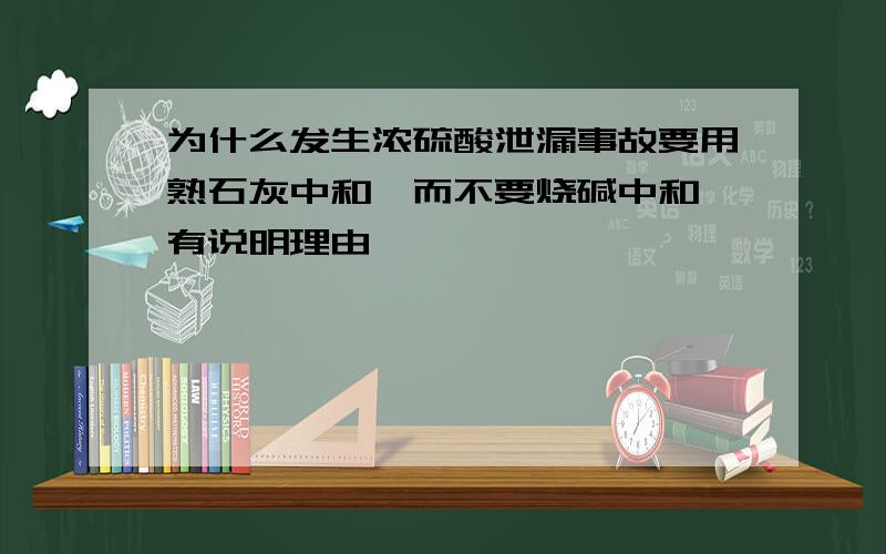 为什么发生浓硫酸泄漏事故要用熟石灰中和,而不要烧碱中和,有说明理由