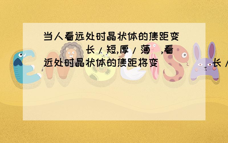 当人看远处时晶状体的焦距变 ___（长/短,厚/薄）,看近处时晶状体的焦距将变____（长/短,厚/薄）