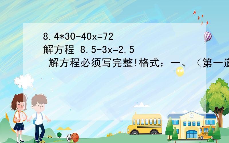 8.4*30-40x=72 解方程 8.5-3x=2.5 解方程必须写完整!格式：一、（第一道解方程）二、（第二道解方程）