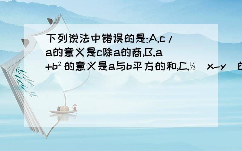 下列说法中错误的是:A.c/a的意义是c除a的商,B.a+b²的意义是a与b平方的和,C.½（x-y）的意义是x与y的差的一半,D.a²-b²的意义是a,b的平方差