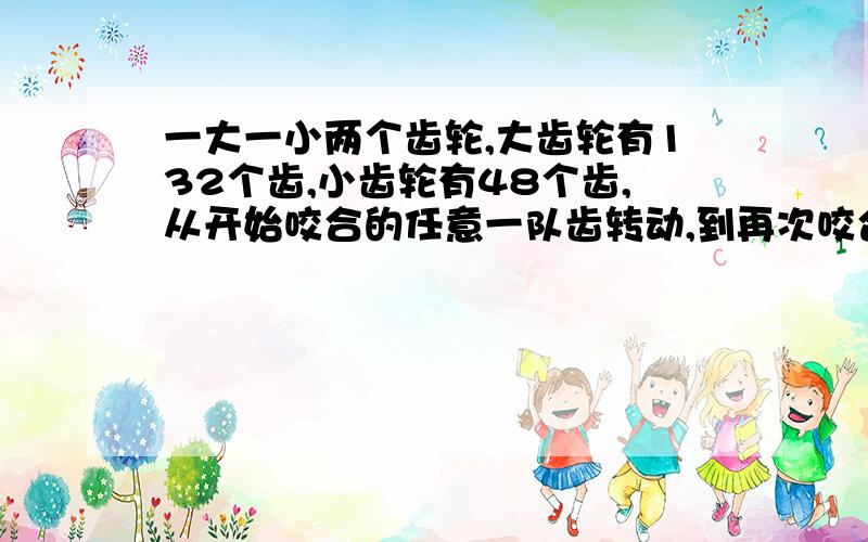 一大一小两个齿轮,大齿轮有132个齿,小齿轮有48个齿,从开始咬合的任意一队齿转动,到再次咬合,各需转多少圈?