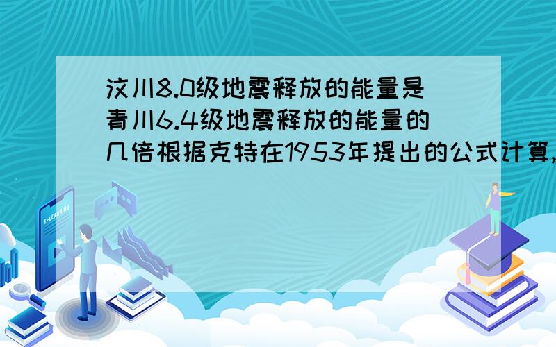 汶川8.0级地震释放的能量是青川6.4级地震释放的能量的几倍根据克特在1953年提出的公式计算,每一级地震释放的能量都是次一级地震的√1000倍.这意味着,里氏震级每高出0.1级,就会多释放出0.41