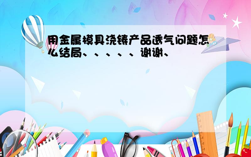 用金属模具浇铸产品透气问题怎么结局、、、、、谢谢、