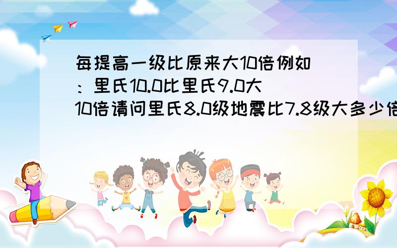 每提高一级比原来大10倍例如：里氏10.0比里氏9.0大10倍请问里氏8.0级地震比7.8级大多少倍