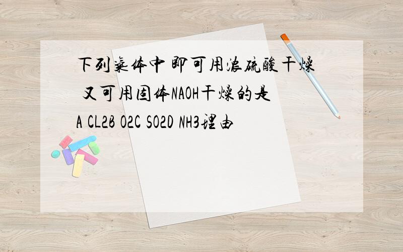 下列气体中 即可用浓硫酸干燥 又可用固体NAOH干燥的是A CL2B O2C SO2D NH3理由