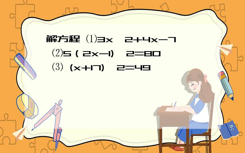 解方程 ⑴3x^2+4x-7 ⑵5（2x-1)^2=80 ⑶ (x+17)^2=49