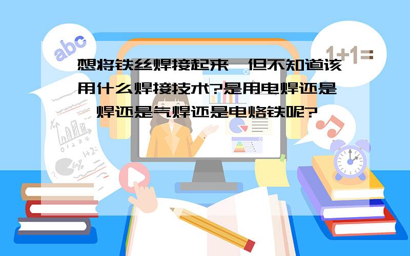 想将铁丝焊接起来,但不知道该用什么焊接技术?是用电焊还是氩焊还是气焊还是电烙铁呢?