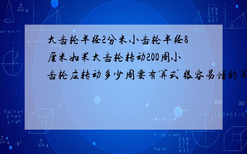 大齿轮半径2分米小齿轮半径8厘米如果大齿轮转动200周小齿轮应转动多少周要有算式 很容易懂的算式