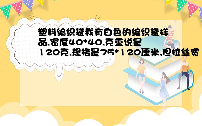 塑料编织袋我有白色的编织袋样品,密度40*40,克重说是120克,规格是75*120厘米,但拉丝宽1.8-2.0毫米,封底口的,成品卖价格0.96一条,请问这种袋子如果用聚丙烯料做成本得合多少钱,用再生料做成本