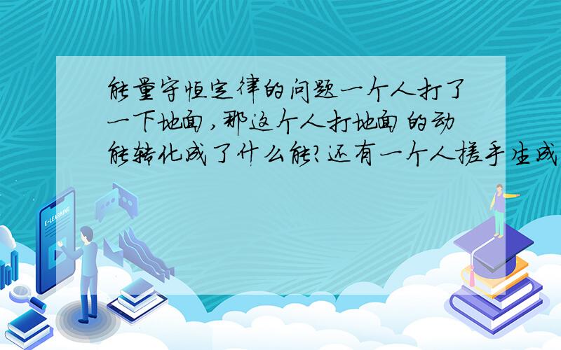 能量守恒定律的问题一个人打了一下地面,那这个人打地面的动能转化成了什么能?还有一个人搓手生成的热能又转化成了什么能?外界空气的热能又变成了什么 ,难道就积累在空气中?那地球不