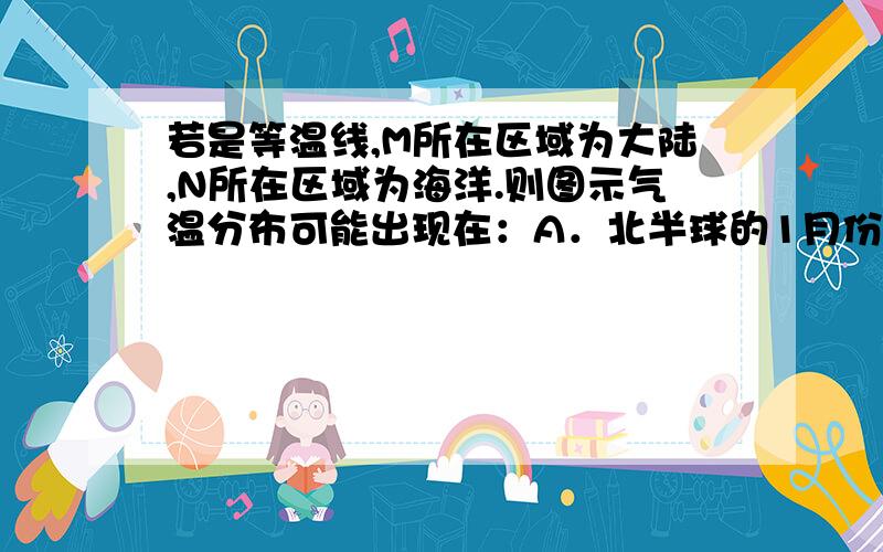 若是等温线,M所在区域为大陆,N所在区域为海洋.则图示气温分布可能出现在：A．北半球的1月份 B．南半球的1月份C．北半球的7月份 D．南半球的7月份