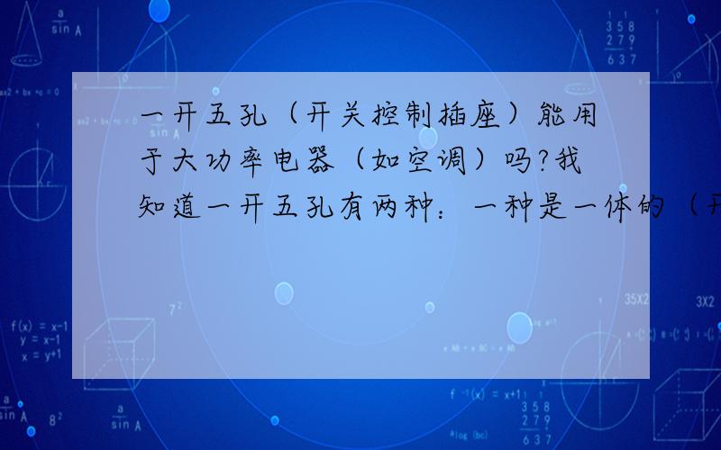 一开五孔（开关控制插座）能用于大功率电器（如空调）吗?我知道一开五孔有两种：一种是一体的（开关控制插座,不能控制另外的灯具）；另一种是分体的（开关插座相对独立,开关原本是