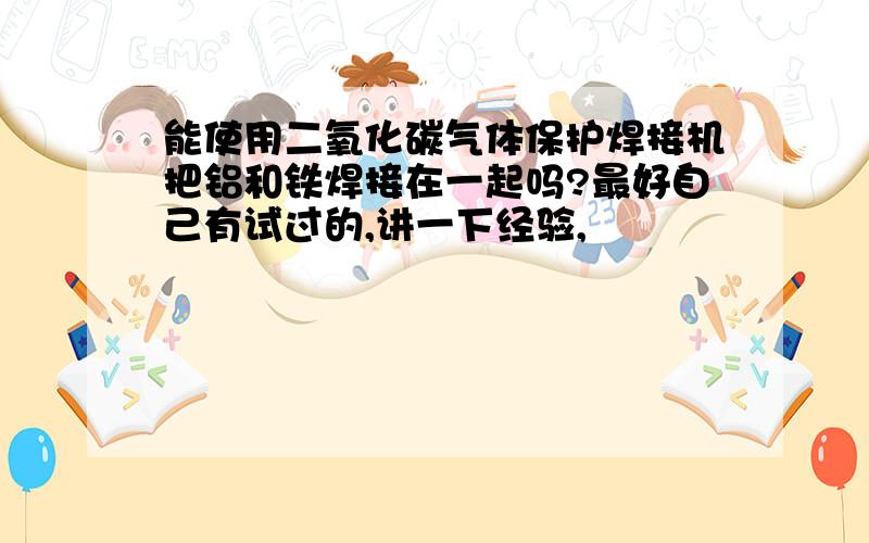 能使用二氧化碳气体保护焊接机把铝和铁焊接在一起吗?最好自己有试过的,讲一下经验,