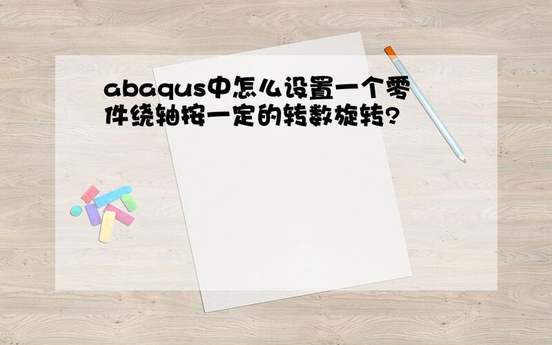 abaqus中怎么设置一个零件绕轴按一定的转数旋转?