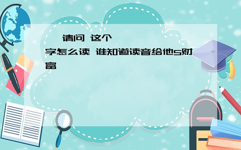 ㍿ 请问 这个字怎么读 谁知道读音给他5财富