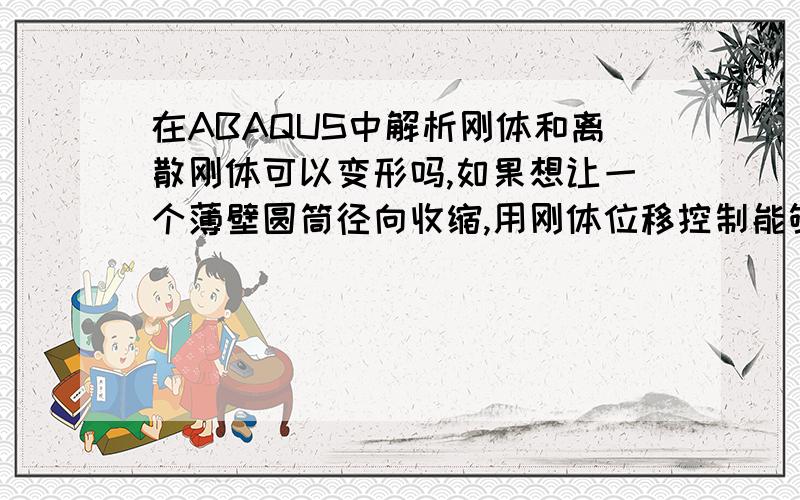 在ABAQUS中解析刚体和离散刚体可以变形吗,如果想让一个薄壁圆筒径向收缩,用刚体位移控制能够实现吗