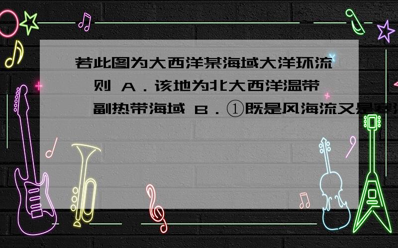 若此图为大西洋某海域大洋环流,则 A．该地为北大西洋温带、副热带海域 B．①既是风海流又是寒流C．②处洋流为补偿流 D．④代表日本暖流