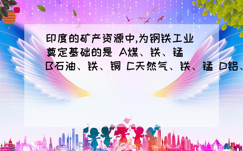 印度的矿产资源中,为钢铁工业奠定基础的是 A煤、铁、锰 B石油、铁、铜 C天然气、铁、锰 D铝、铜、锰