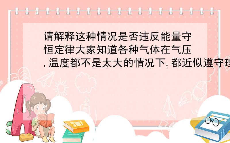 请解释这种情况是否违反能量守恒定律大家知道各种气体在气压,温度都不是太大的情况下,都近似遵守理想气体状态定律,但是不同气体的单位体积的密度和定压比热容的乘积相差很大,如果我