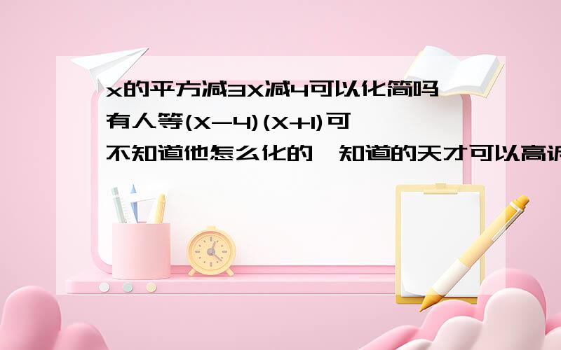 x的平方减3X减4可以化简吗有人等(X-4)(X+1)可不知道他怎么化的,知道的天才可以高诉我吗x的平方减3X减4如何变成(X-4)(X+1)