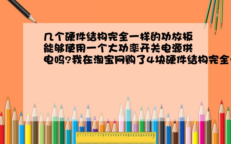 几个硬件结构完全一样的功放板能够使用一个大功率开关电源供电吗?我在淘宝网购了4块硬件结构完全一样的D类双声道功放板制作一个8进8出的多路功放（每一路接一个扬声器做小功率扬声