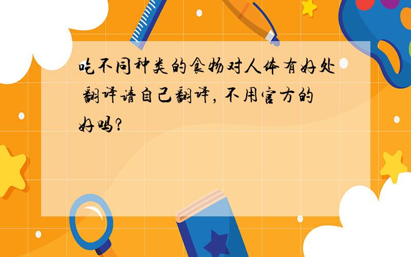 吃不同种类的食物对人体有好处 翻译请自己翻译，不用官方的好吗？