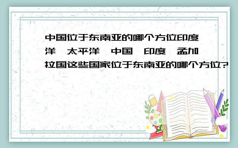 中国位于东南亚的哪个方位印度洋、太平洋、中国、印度、孟加拉国这些国家位于东南亚的哪个方位?