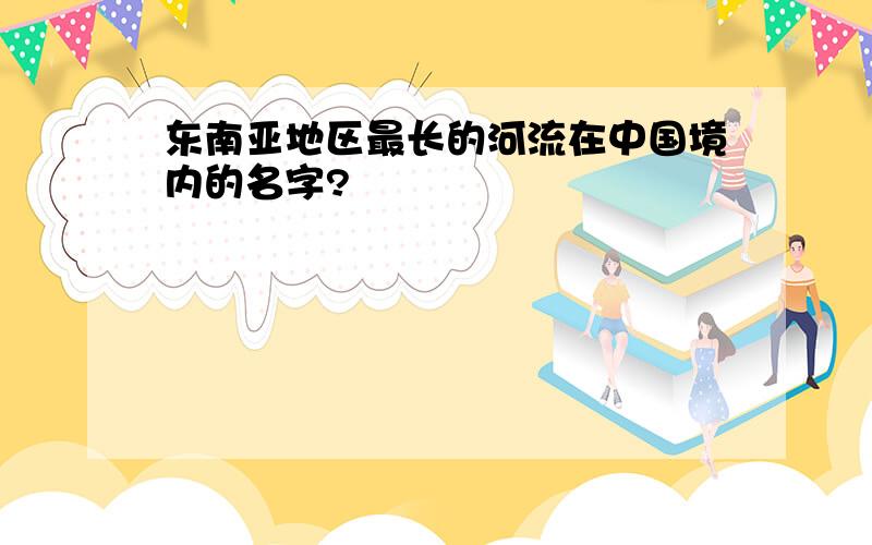 东南亚地区最长的河流在中国境内的名字?