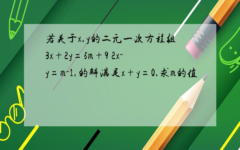 若关于x,y的二元一次方程组3x+2y=5m+9 2x-y=m-1,的解满足x+y=0,求m的值