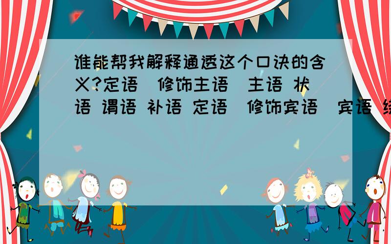 谁能帮我解释通透这个口诀的含义?定语（修饰主语）主语 状语 谓语 补语 定语（修饰宾语）宾语 绕口令主谓宾定状补主干枝叶分清楚主干成分主谓宾枝叶成分定状补定语必居主宾前谓前为