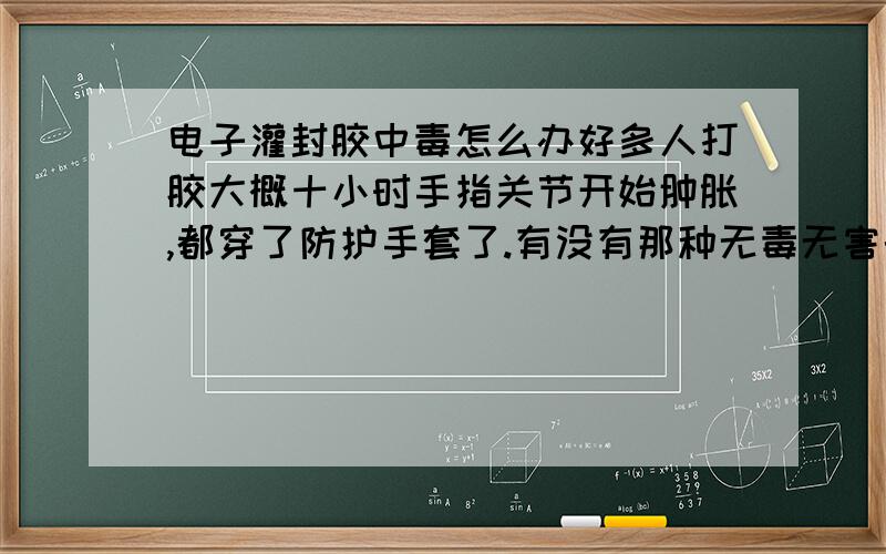 电子灌封胶中毒怎么办好多人打胶大概十小时手指关节开始肿胀,都穿了防护手套了.有没有那种无毒无害的灌封胶?