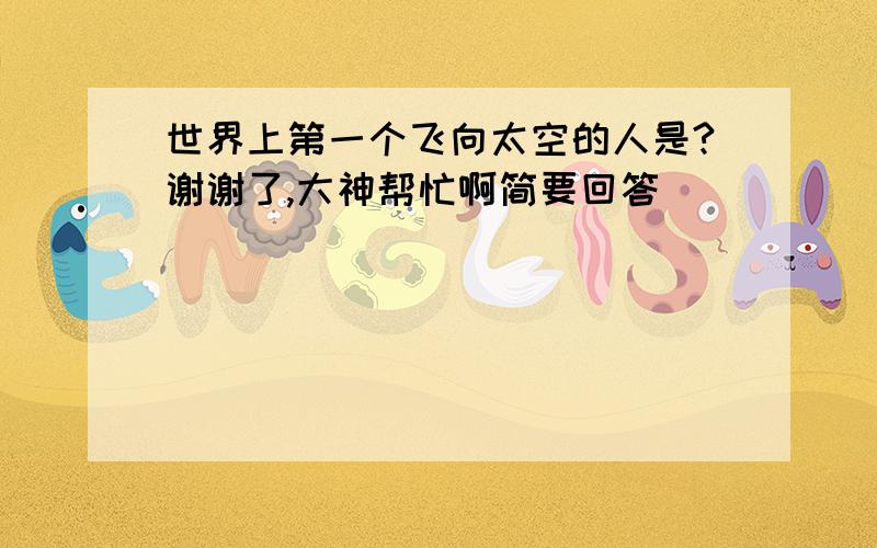 世界上第一个飞向太空的人是?谢谢了,大神帮忙啊简要回答