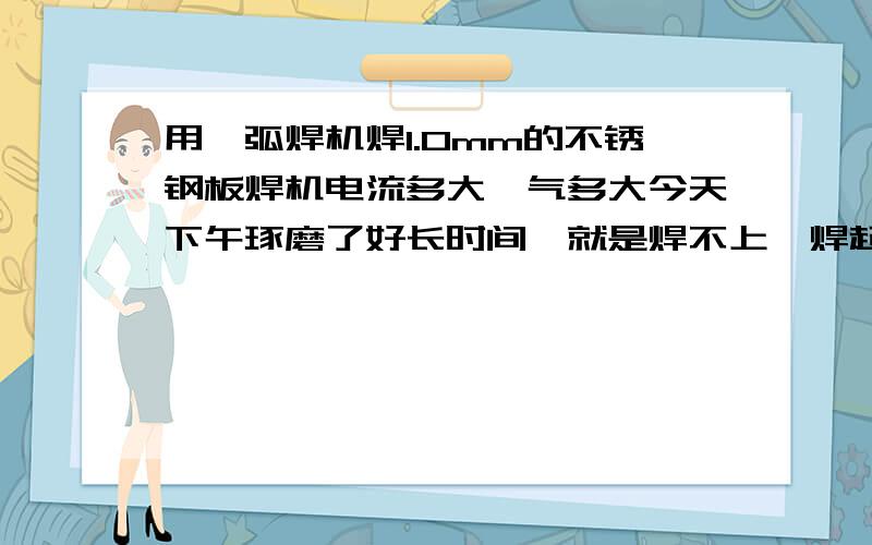 用氩弧焊机焊1.0mm的不锈钢板焊机电流多大氩气多大今天下午琢磨了好长时间,就是焊不上,焊起来稍微用力就掰开了,我们设置的120-140A电流,氩气1个流量左右.我们想应该是参数不对,就是不知