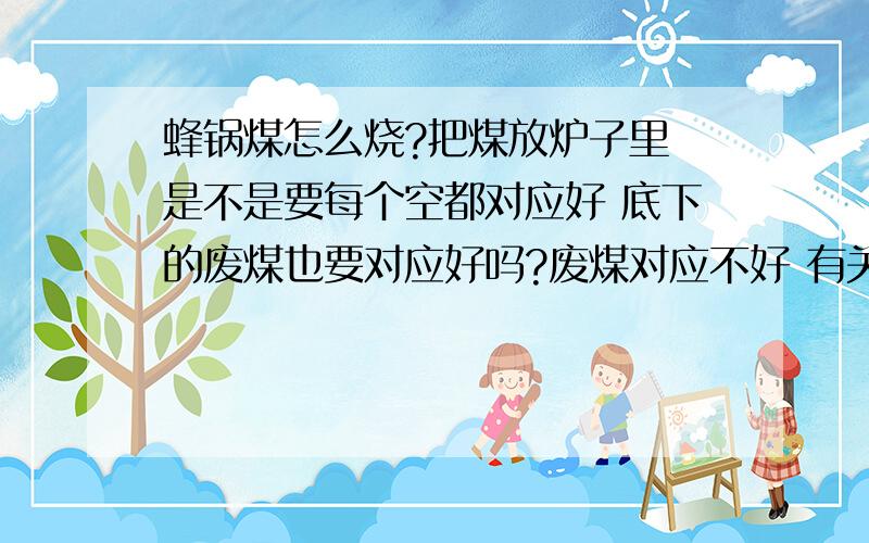 蜂锅煤怎么烧?把煤放炉子里 是不是要每个空都对应好 底下的废煤也要对应好吗?废煤对应不好 有关系吗