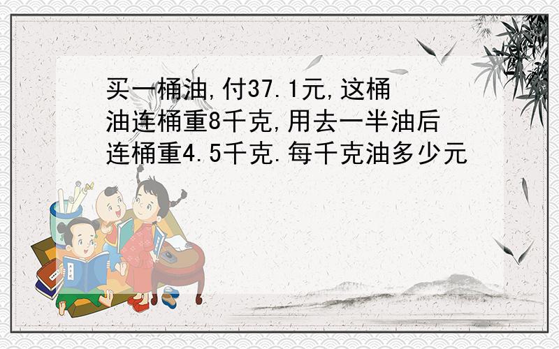 买一桶油,付37.1元,这桶油连桶重8千克,用去一半油后连桶重4.5千克.每千克油多少元