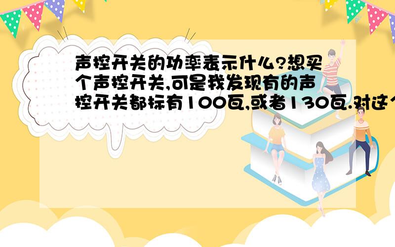 声控开关的功率表示什么?想买个声控开关,可是我发现有的声控开关都标有100瓦,或者130瓦.对这个标示的功率有点不太理解,难道一个声控开关的功率是100瓦不成?这不是太浪费电了吗?我需要的