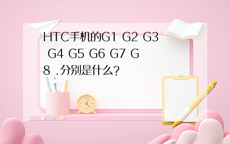 HTC手机的G1 G2 G3 G4 G5 G6 G7 G8 .分别是什么?