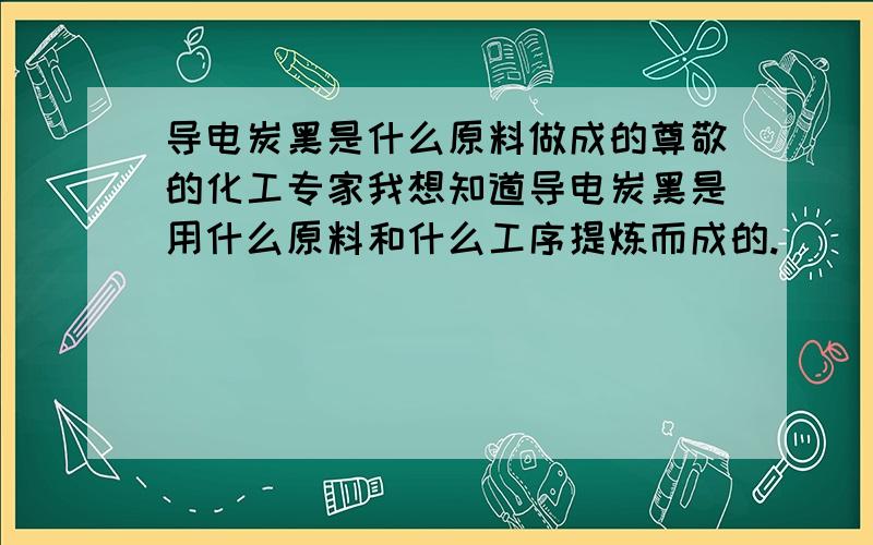 导电炭黑是什么原料做成的尊敬的化工专家我想知道导电炭黑是用什么原料和什么工序提炼而成的.