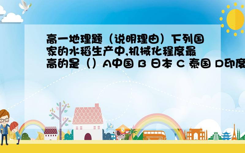 高一地理题（说明理由）下列国家的水稻生产中,机械化程度最高的是（）A中国 B 日本 C 泰国 D印度