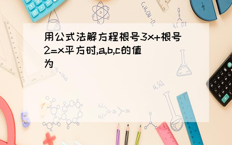 用公式法解方程根号3x+根号2=x平方时,a,b,c的值为