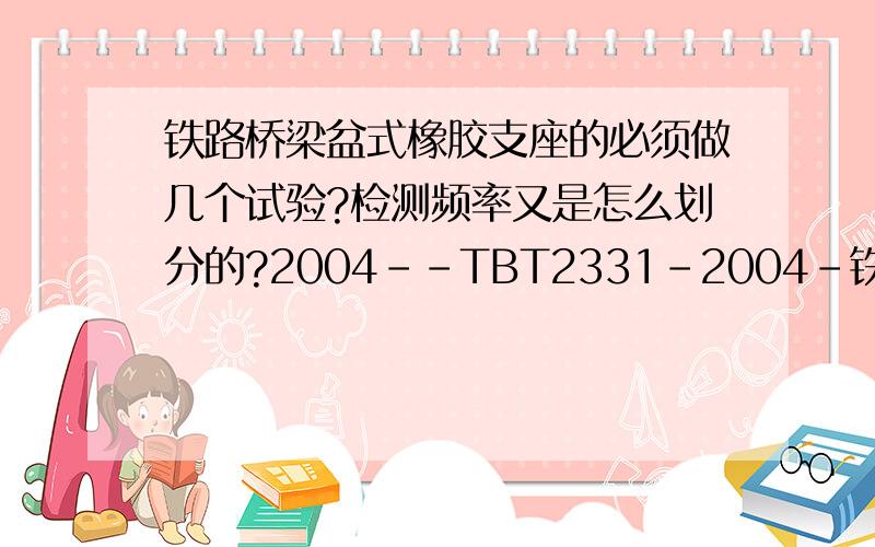 铁路桥梁盆式橡胶支座的必须做几个试验?检测频率又是怎么划分的?2004－－TBT2331-2004－铁路桥梁盆式橡胶支座和TB10203-2002铁路桥涵施工规范都没有明确检测频率的划分问题?